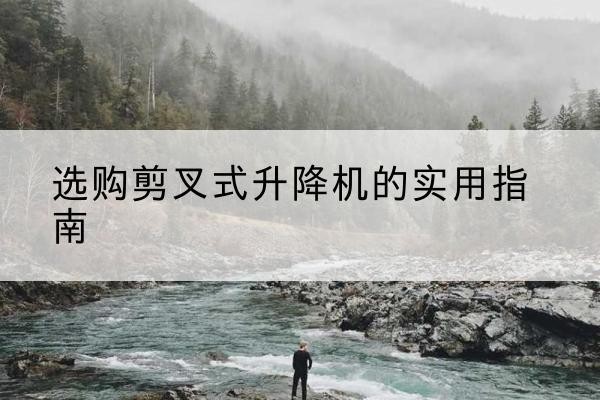 拜城剪叉式升降机怎么选-选购剪叉式升降机的实用指南