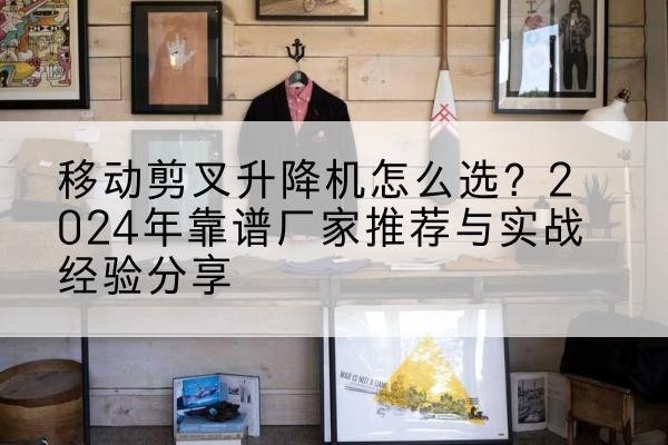 拜城升降平台厂家推荐-移动剪叉升降机怎么选?2024年靠谱厂家推荐与实战经验分享