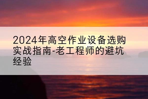 拜城高空作业升降机厂家推荐-2024年高空作业设备选购实战指南-老工程师的避坑经验