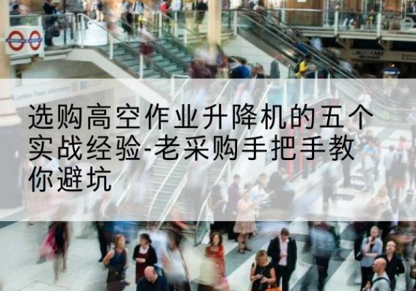 拜城高空作业升降机厂家-选购高空作业升降机的五个实战经验-老采购手把手教你避坑