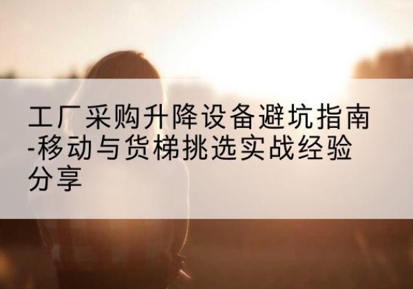 拜城移动式升降机怎么选-工厂采购升降设备避坑指南-移动与货梯挑选实战经验分享