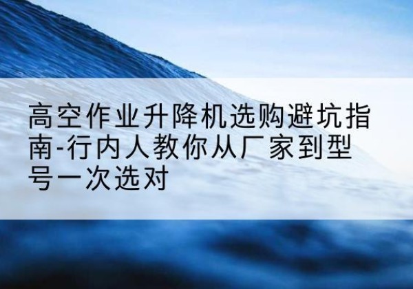 拜城升降平台厂家-高空作业升降机选购避坑指南-行内人教你从厂家到型号一次选对