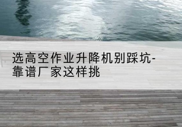拜城剪叉式升降机厂家-选高空作业升降机别踩坑-靠谱厂家这样挑