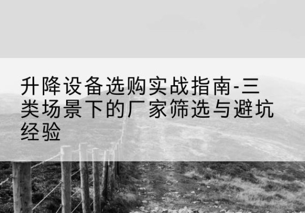 拜城移动式升降机厂家推荐-升降设备选购实战指南-三类场景下的厂家筛选与避坑经验