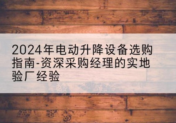 拜城电动剪叉升降平台厂家-2024年电动升降设备选购指南-资深采购经理的实地验厂经验