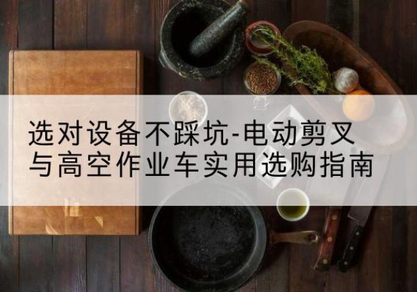 拜城电动剪叉升降平台怎么选-选对设备不踩坑-电动剪叉与高空作业车实用选购指南