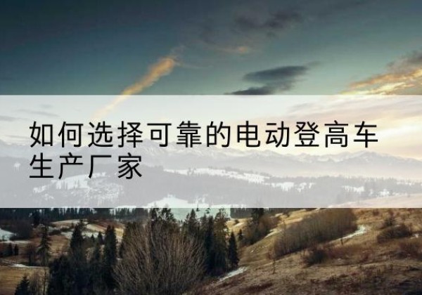 拜城电动登高车厂家-如何选择可靠的电动登高车生产厂家