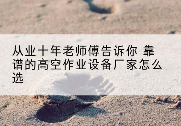 拜城高空作业升降机厂家推荐-从业十年老师傅告诉你 靠谱的高空作业设备厂家怎么选