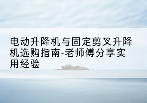 拜城电动升降机怎么选-电动升降机与固定剪叉升降机选购指南-老师傅分享实用经验