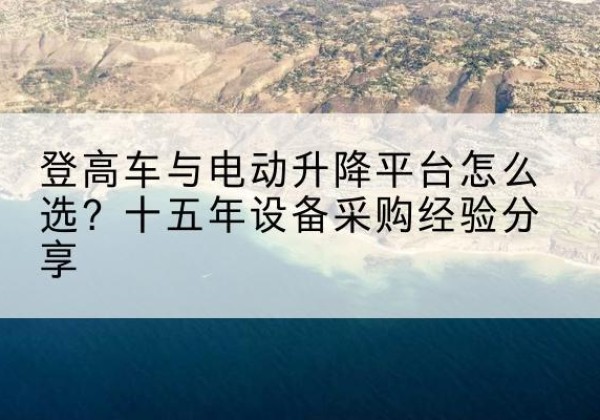 拜城登高车厂家厂家-登高车与电动升降平台怎么选？十五年设备采购经验分享