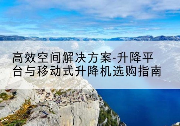 拜城升降平台厂家-*空间解决方案-升降平台与移动式升降机选购指南