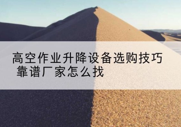 拜城电动升降平台厂家推荐-高空作业升降设备选购技巧 靠谱厂家怎么找