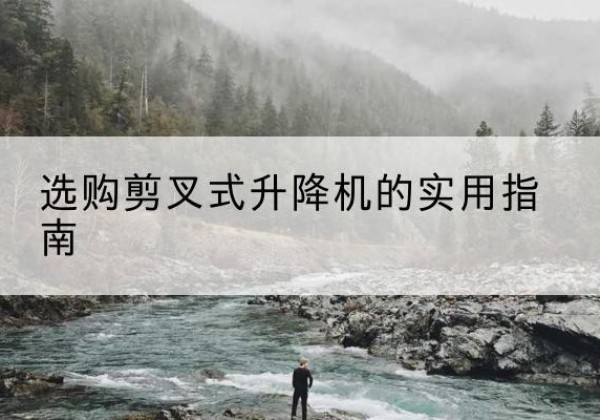 拜城剪叉式升降机怎么选-选购剪叉式升降机的实用指南