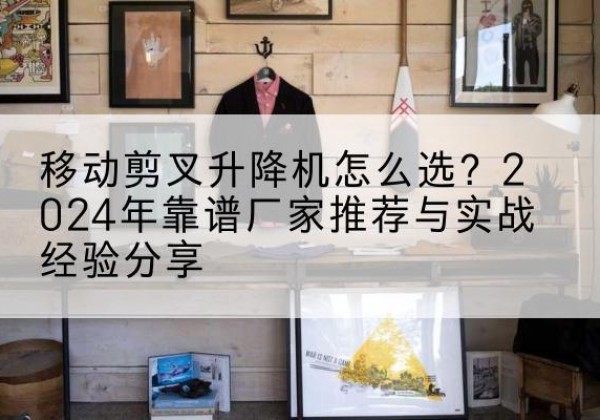 拜城升降平台厂家推荐-移动剪叉升降机怎么选？2024年靠谱厂家推荐与实战经验分享