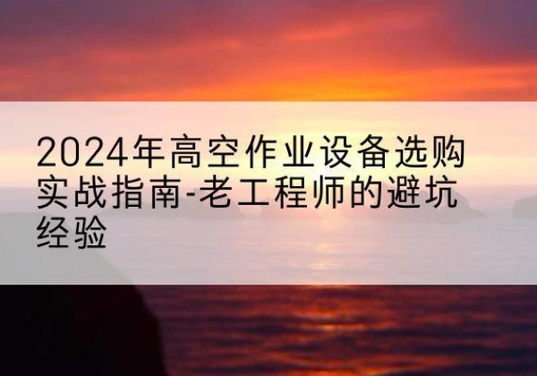 拜城高空作业升降机厂家推荐-2024年高空作业设备选购实战指南-老工程师的避坑经验